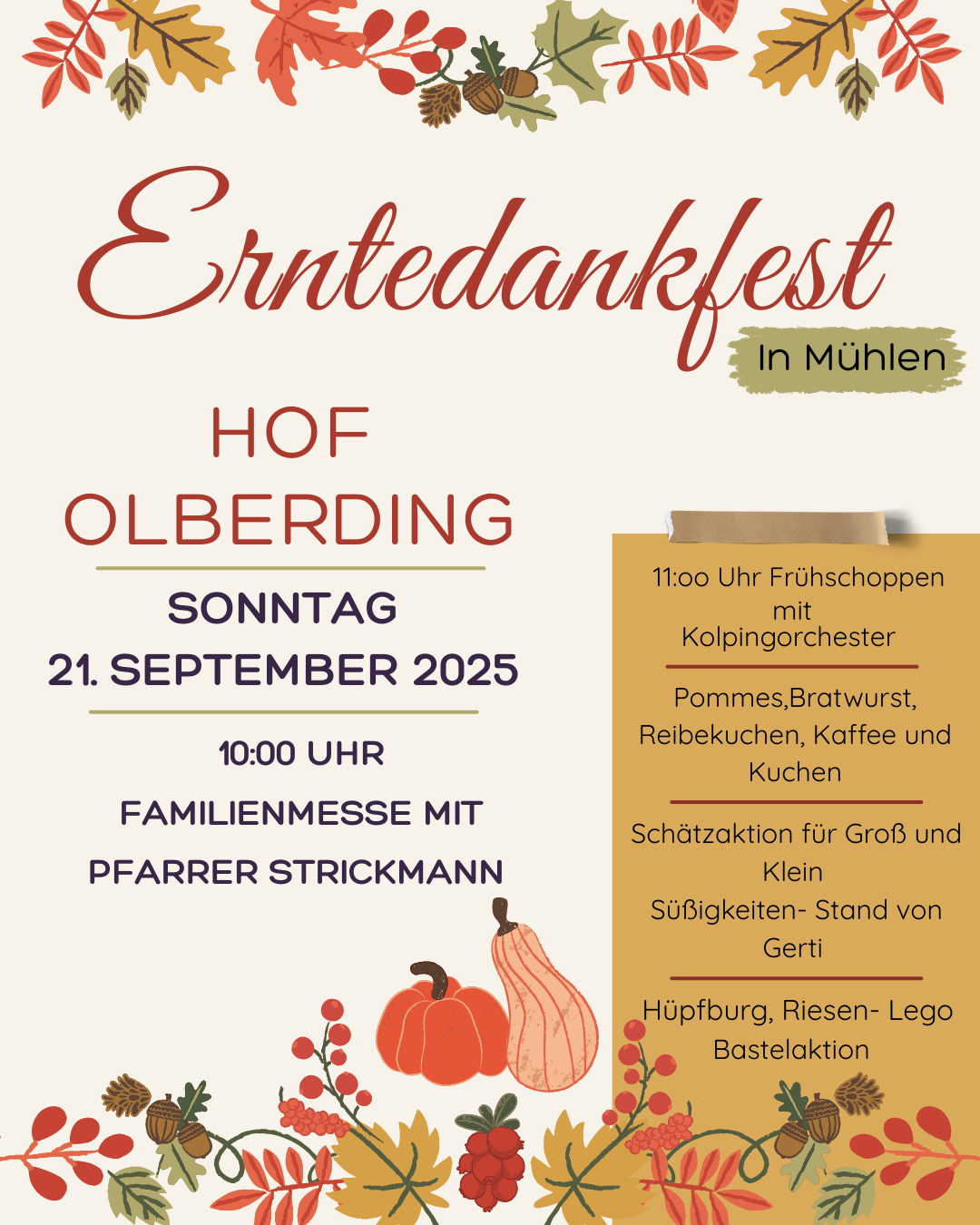 „Herbstlich gestaltetes Plakat zum Erntedankfest auf dem Hof Olberding in Mühlen. Oben ein Rahmen aus roten, orangenen und gelben Blättern, Eicheln und Tannenzapfen. In der Mitte steht in roter Schrift ‚Erntedankfest‘, darunter in dunkelroter und lilafarbener Schrift die Details: Sonntag, 21. September 2025, 10 Uhr Familienmesse mit Pfarrer Strickmann. Rechts ein goldgelbes Feld mit weiteren Programmpunkten in schwarzer Schrift: Frühschoppen mit Musik, Essen und Getränke, Schätzaktion, Süßigkeitenstand, Hüpfburg, Riesen-Lego und Bastelaktion. Unten Dekoration mit Kürbissen in Orange und Beige sowie roten Beeren und herbstlichem Laub.“